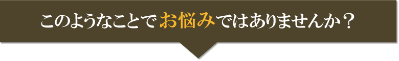 こんなお悩みありませんか？